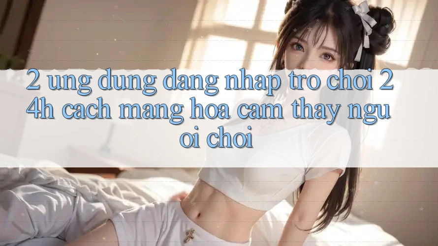 2. Ứng Dụng Đăng Nhập Trò chơi 24h: Cách Mạng Hóa Cảm thấy Người chơi 2. Ứng Dụng Đăng Nhập Trò chơi 24h: Cách Mạng Hóa Cảm thấy Người chơi