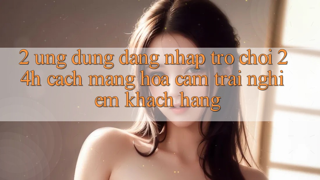 2. Ứng Dụng Đăng Nhập Trò chơi 24h: Cách Mạng Hóa Cảm trải nghiệm Khách hàng