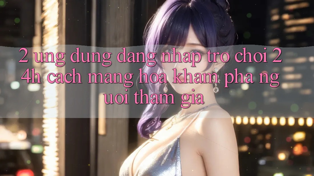 2. Ứng Dụng Đăng Nhập Trò chơi 24h: Cách Mạng Hóa Khám phá Người tham gia