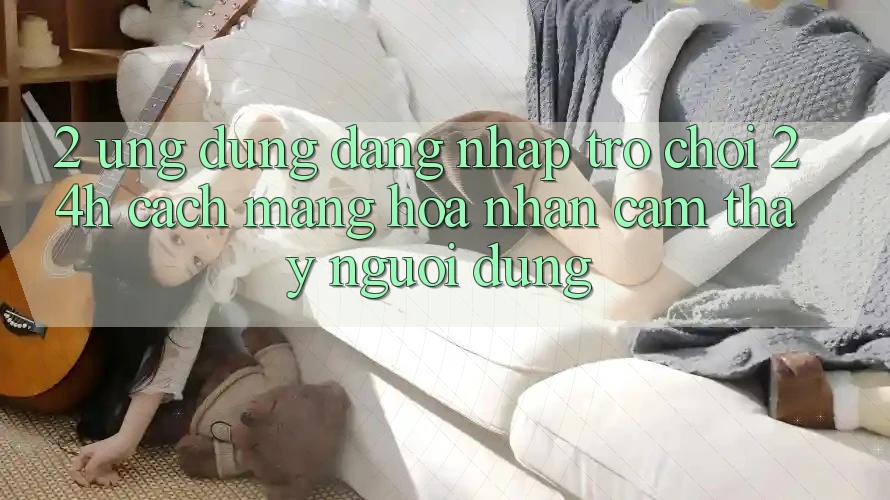 2. Ứng Dụng Đăng Nhập Trò chơi 24h: Cách Mạng Hóa Nhận cảm thấy Người Dùng 2. Ứng Dụng Đăng Nhập Trò chơi 24h: Cách Mạng Hóa Nhận cảm thấy Người Dùng