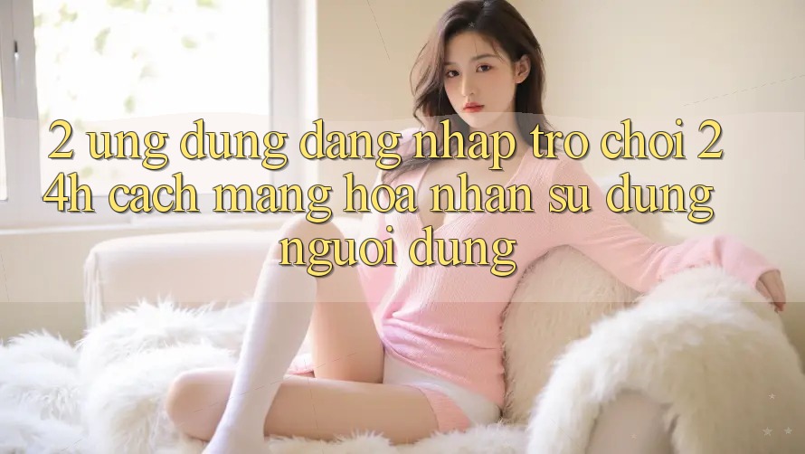 2. Ứng Dụng Đăng Nhập Trò chơi 24h: Cách Mạng Hóa Nhận sử dụng Người Dùng