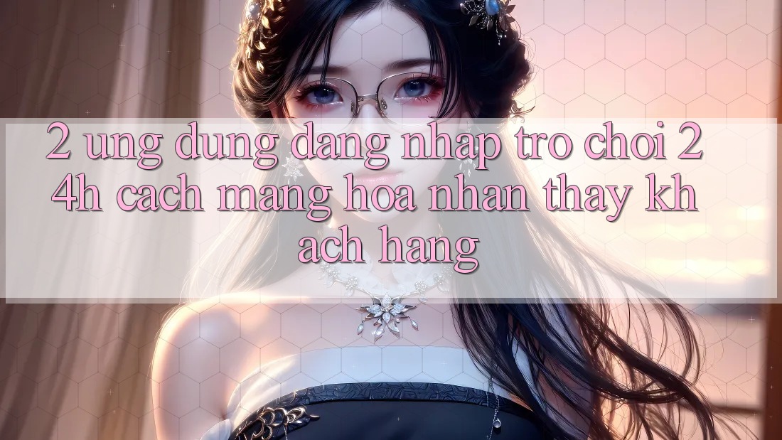 2. Ứng Dụng Đăng Nhập Trò chơi 24h: Cách Mạng Hóa Nhận thấy Khách hàng