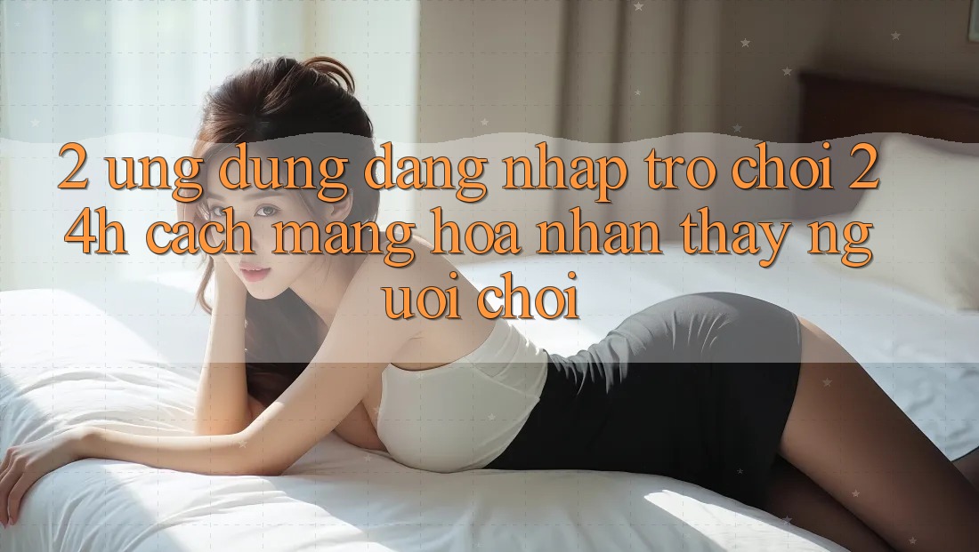 2. Ứng dụng Đăng Nhập Trò chơi 24h: Cách Mạng Hóa Nhận thấy Người chơi
