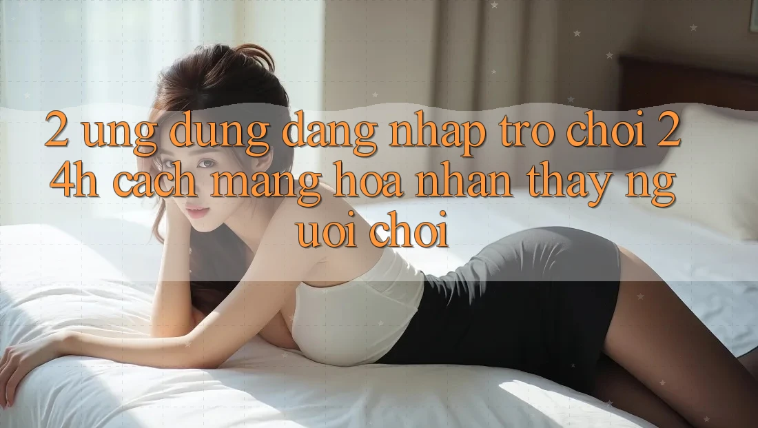 2. Ứng Dụng Đăng Nhập Trò chơi 24h: Cách Mạng Hóa Nhận thấy Người chơi