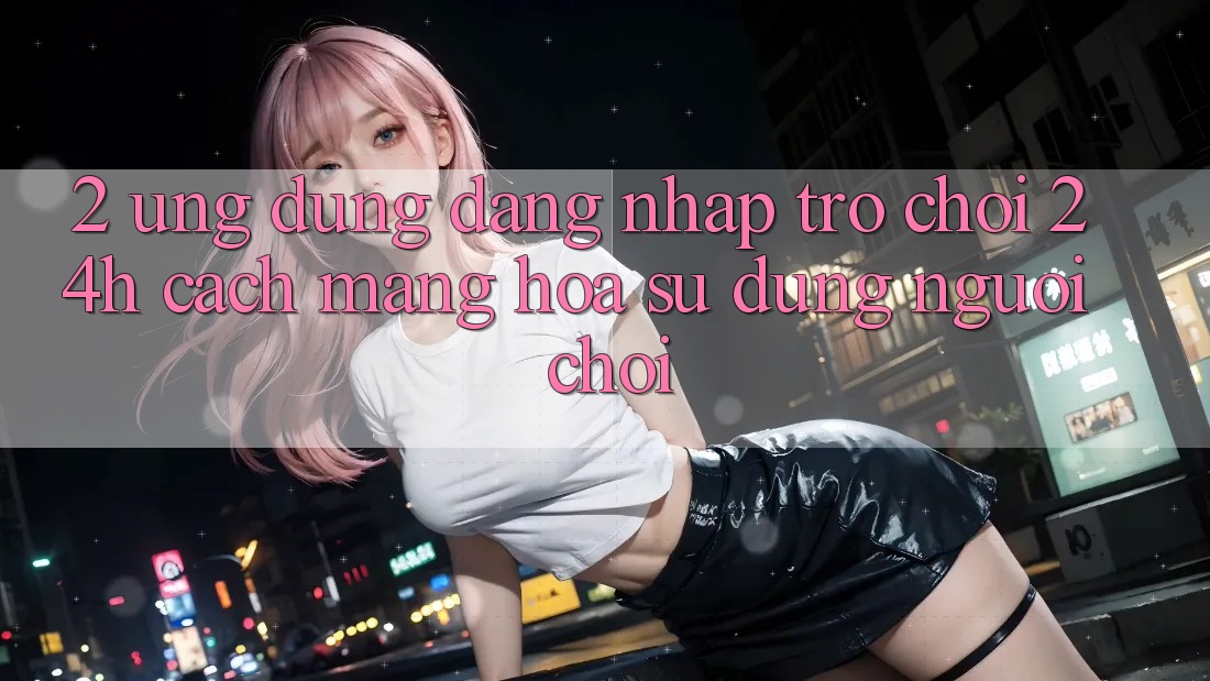 2. Ứng Dụng Đăng Nhập Trò chơi 24h: Cách Mạng Hóa Sử dụng Người chơi
