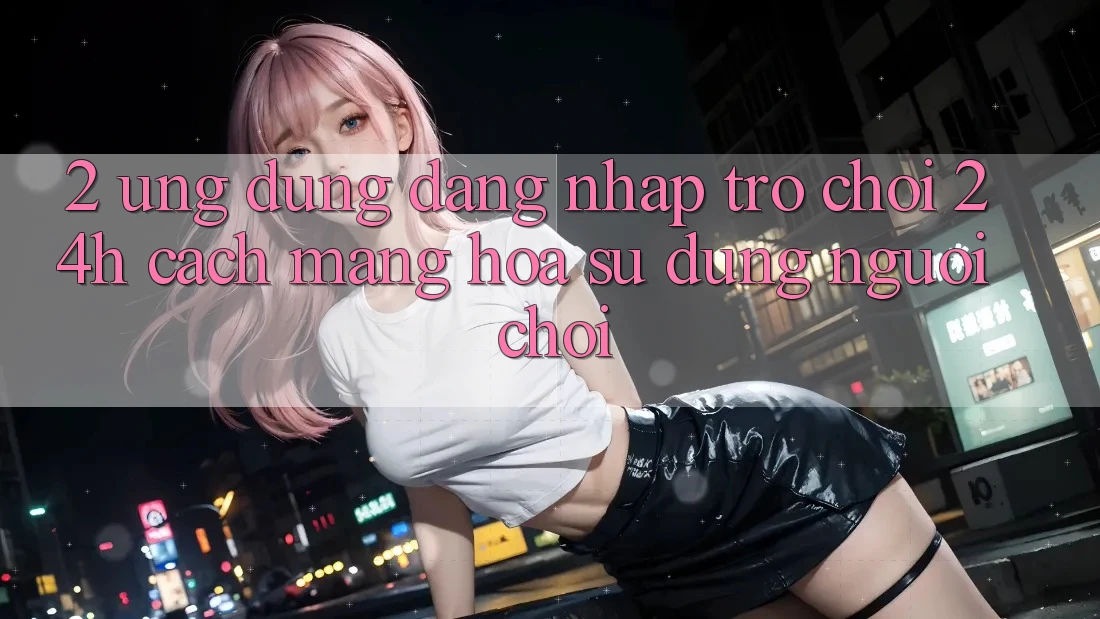 2. Ứng Dụng Đăng Nhập Trò chơi 24h: Cách Mạng Hóa Sử dụng Người chơi