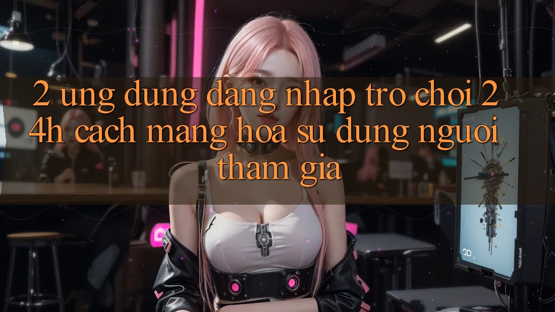 2. Ứng Dụng Đăng Nhập Trò chơi 24h: Cách Mạng Hóa Sử dụng Người tham gia 2. Ứng Dụng Đăng Nhập Trò chơi 24h: Cách Mạng Hóa Sử dụng Người tham gia