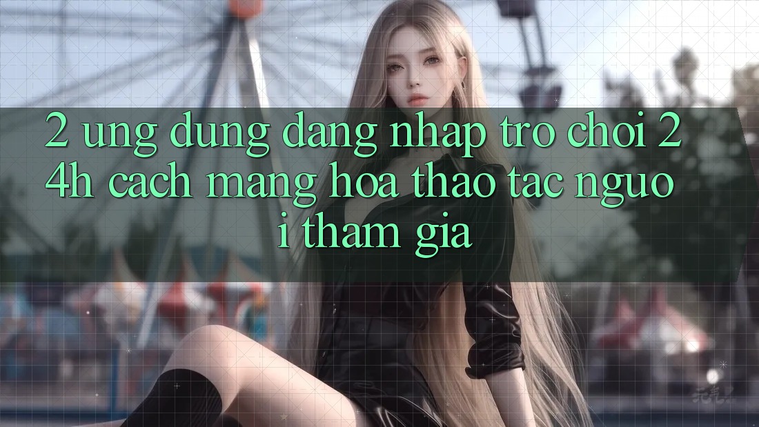 2. Ứng Dụng Đăng Nhập Trò chơi 24h: Cách Mạng Hóa Thao tác Người tham gia 2. Ứng Dụng Đăng Nhập Trò chơi 24h: Cách Mạng Hóa Thao tác Người tham gia