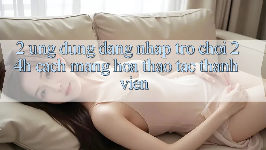 2. Ứng Dụng Đăng Nhập Trò chơi 24h: Cách Mạng Hóa Thao tác Thành viên