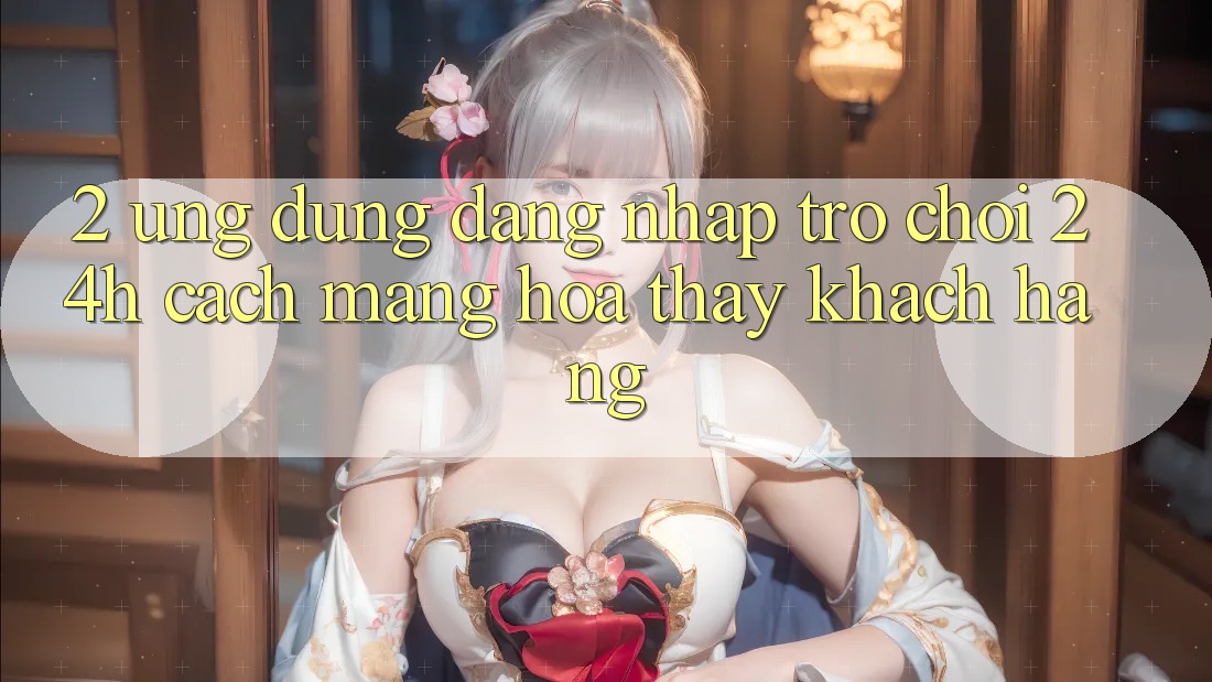 2. Ứng Dụng Đăng Nhập Trò chơi 24h: Cách Mạng Hóa Thấy Khách hàng
