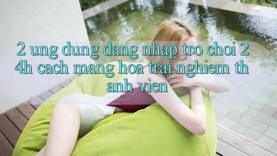 2. Ứng Dụng Đăng Nhập Trò chơi 24h: Cách Mạng Hóa Trải Nghiệm Thành viên