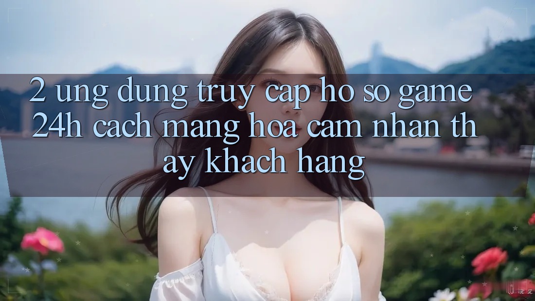 2. Ứng Dụng Truy cập hồ sơ Game 24h: Cách Mạng Hóa Cảm nhận thấy Khách hàng