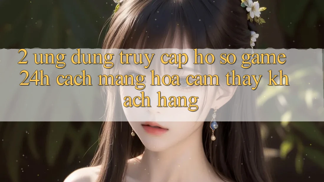 2. Ứng Dụng Truy cập hồ sơ Game 24h: Cách Mạng Hóa Cảm thấy Khách hàng