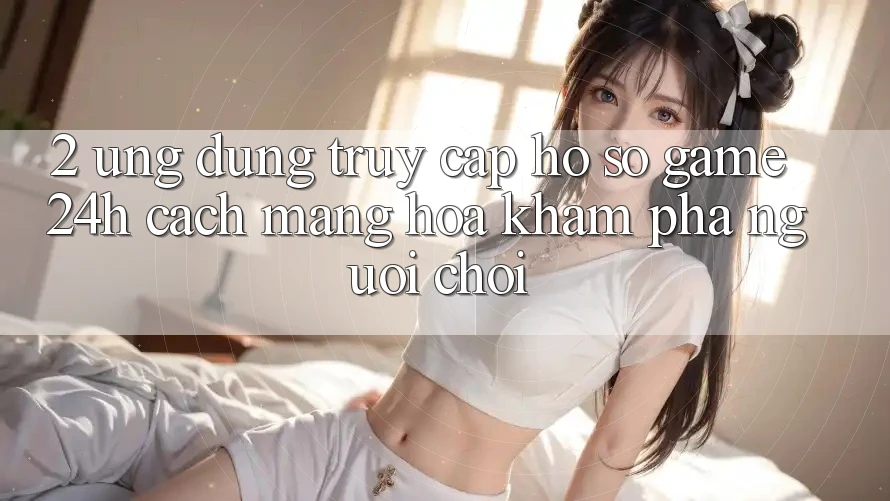 2. Ứng Dụng Truy cập hồ sơ Game 24h: Cách Mạng Hóa Khám phá Người chơi