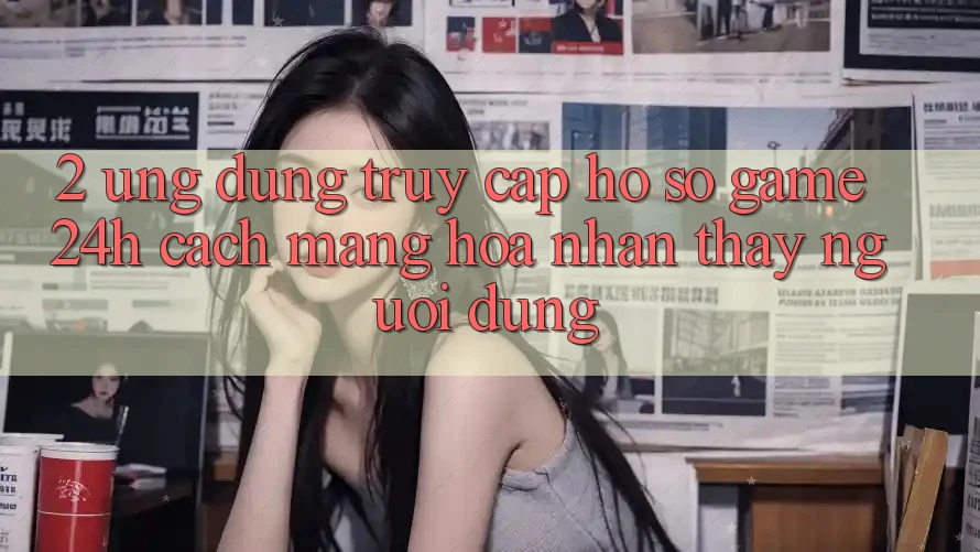 2. Ứng Dụng Truy cập hồ sơ Game 24h: Cách Mạng Hóa Nhận thấy Người Dùng