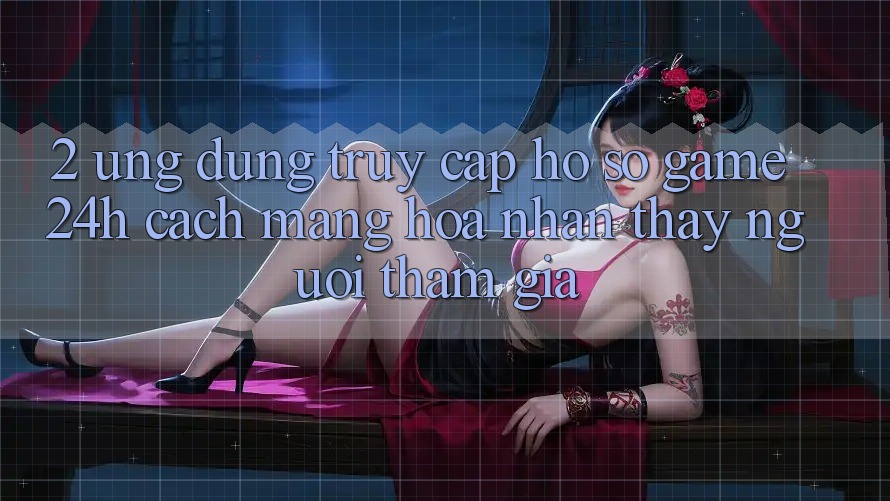 2. Ứng Dụng Truy cập hồ sơ Game 24h: Cách Mạng Hóa Nhận thấy Người tham gia