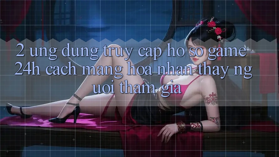 2. Ứng Dụng Truy cập hồ sơ Game 24h: Cách Mạng Hóa Nhận thấy Người tham gia