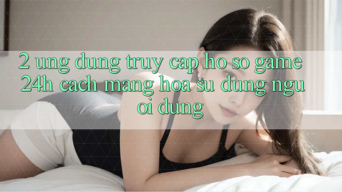 2. Ứng Dụng Truy cập hồ sơ Game 24h: Cách Mạng Hóa Sử dụng Người Dùng 2. Ứng Dụng Truy cập hồ sơ Game 24h: Cách Mạng Hóa Sử dụng Người Dùng