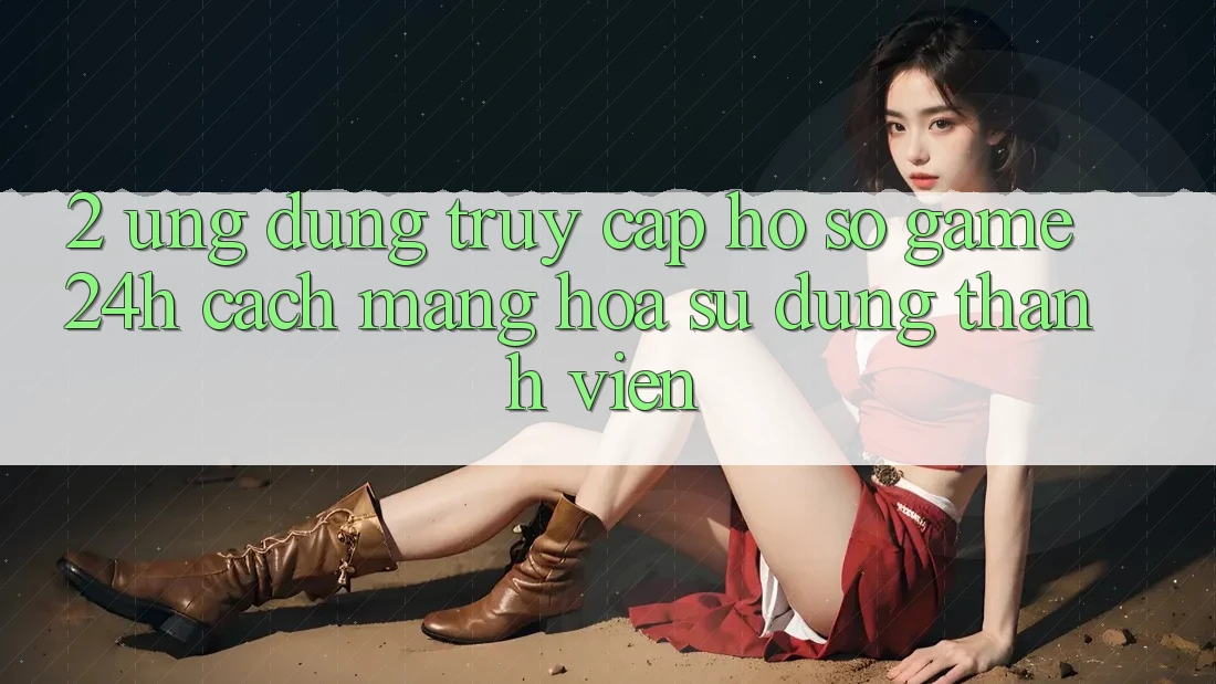 2. Ứng Dụng Truy cập hồ sơ Game 24h: Cách Mạng Hóa Sử dụng Thành viên
