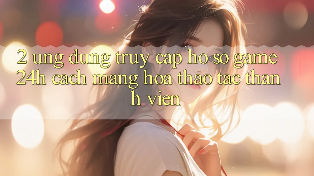 2. Ứng Dụng Truy cập hồ sơ Game 24h: Cách Mạng Hóa Thao tác Thành viên