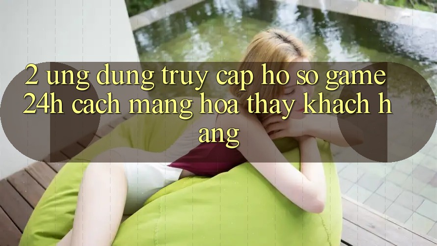 2. Ứng Dụng Truy cập hồ sơ Game 24h: Cách Mạng Hóa Thấy Khách hàng 2. Ứng Dụng Truy cập hồ sơ Game 24h: Cách Mạng Hóa Thấy Khách hàng