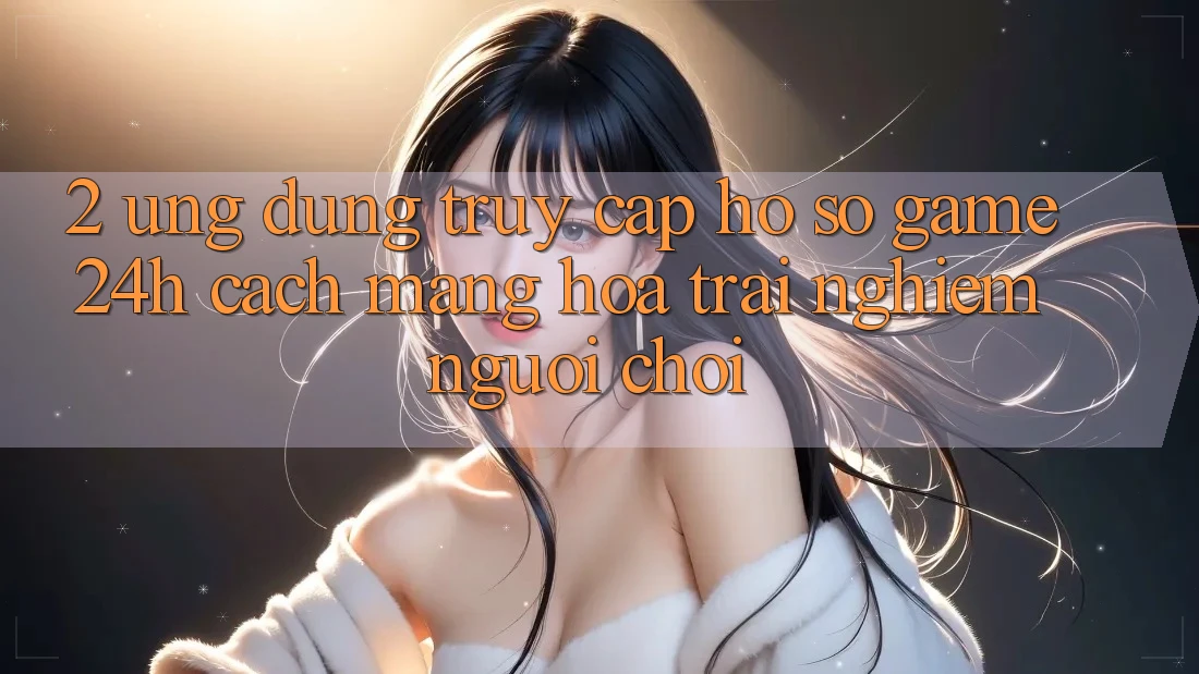 2. Ứng Dụng Truy cập hồ sơ Game 24h: Cách Mạng Hóa Trải Nghiệm Người chơi