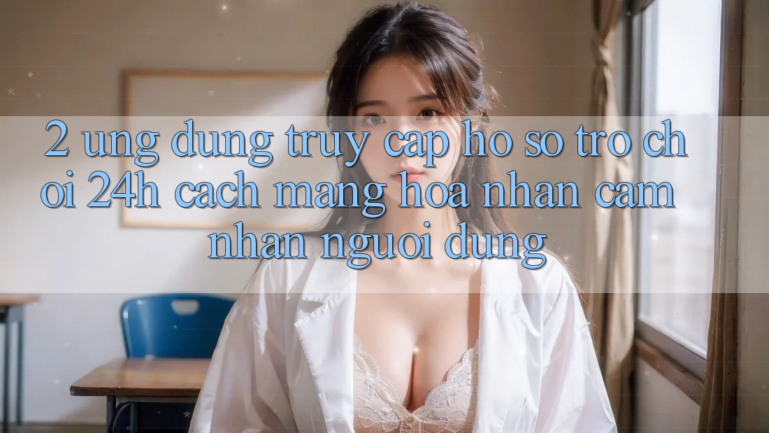 2. Ứng Dụng Truy cập hồ sơ Trò chơi 24h: Cách Mạng Hóa Nhận cảm nhận Người Dùng 2. Ứng Dụng Truy cập hồ sơ Trò chơi 24h: Cách Mạng Hóa Nhận cảm nhận Người Dùng