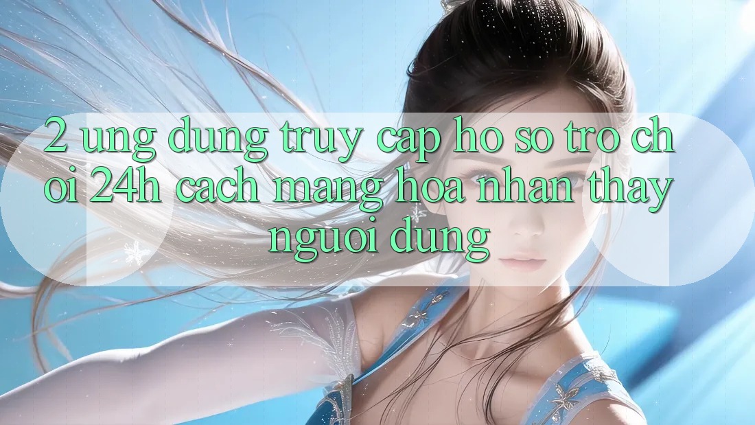 2. Ứng Dụng Truy cập hồ sơ Trò chơi 24h: Cách Mạng Hóa Nhận thấy Người Dùng
