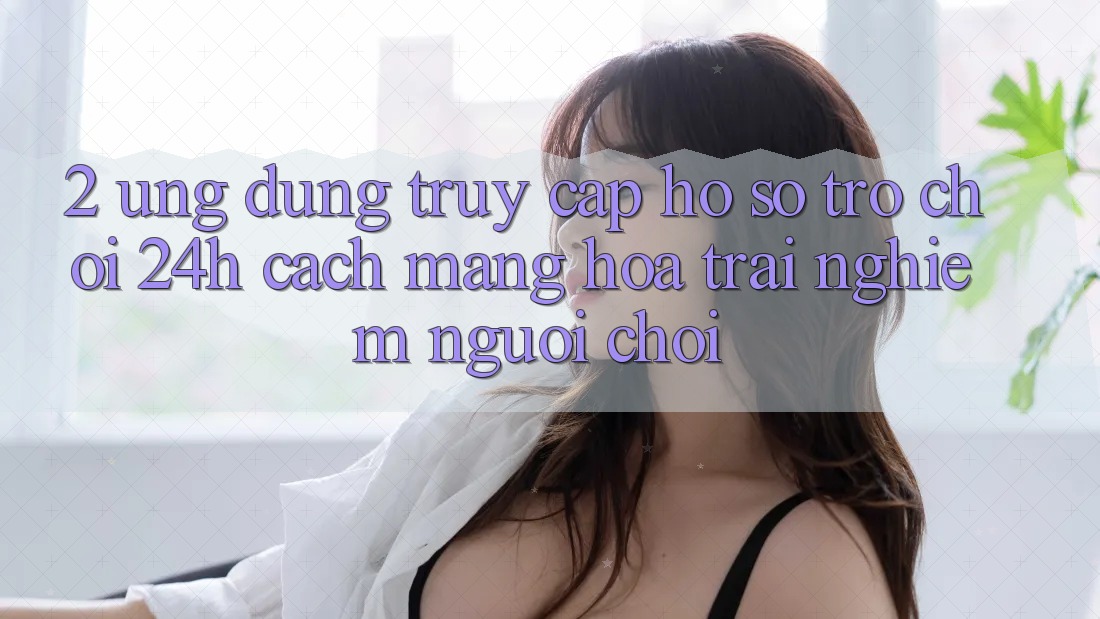 2. Ứng Dụng Truy cập hồ sơ Trò chơi 24h: Cách Mạng Hóa Trải Nghiệm Người chơi 2. Ứng Dụng Truy cập hồ sơ Trò chơi 24h: Cách Mạng Hóa Trải Nghiệm Người chơi