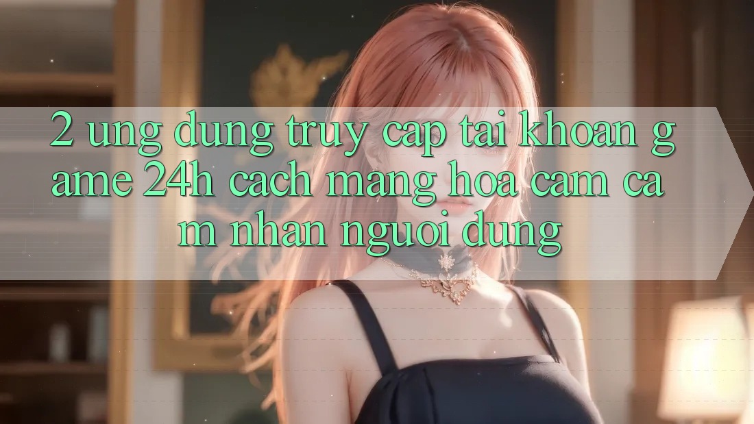 2. Ứng Dụng Truy cập tài khoản Game 24h: Cách Mạng Hóa Cảm cảm nhận Người Dùng