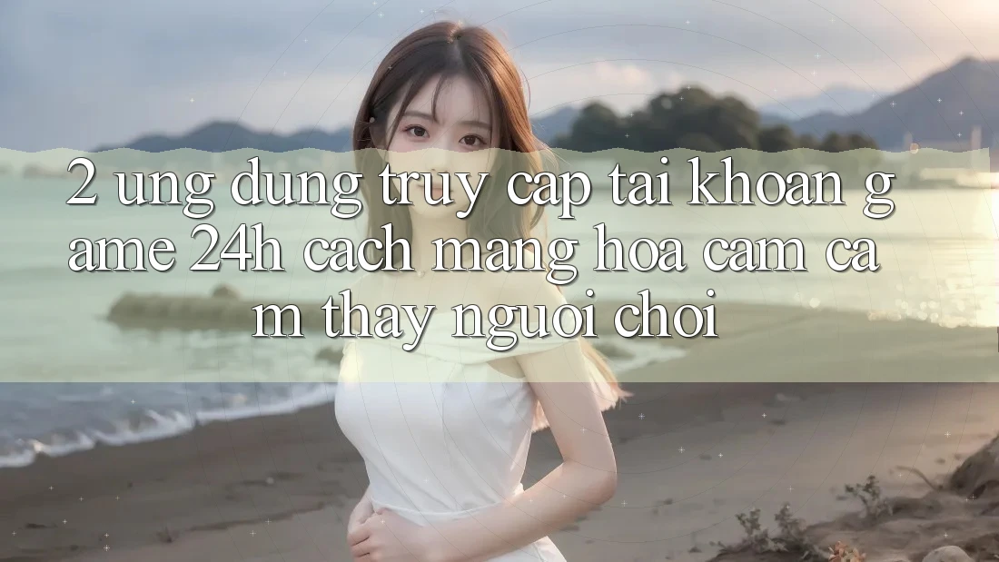 2. Ứng Dụng Truy cập tài khoản Game 24h: Cách Mạng Hóa Cảm cảm thấy Người chơi