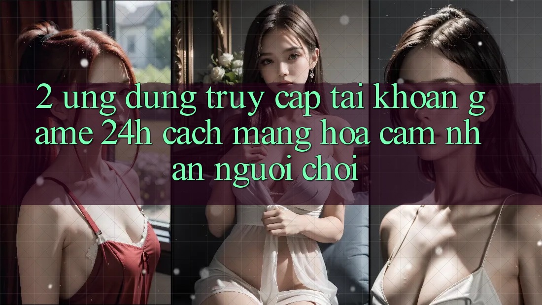 2. Ứng Dụng Truy cập tài khoản Game 24h: Cách Mạng Hóa Cảm nhận Người chơi 2. Ứng Dụng Truy cập tài khoản Game 24h: Cách Mạng Hóa Cảm nhận Người chơi