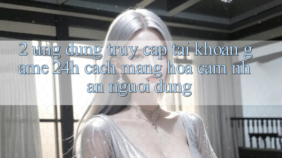 2. Ứng Dụng Truy cập tài khoản Game 24h: Cách Mạng Hóa Cảm nhận Người Dùng