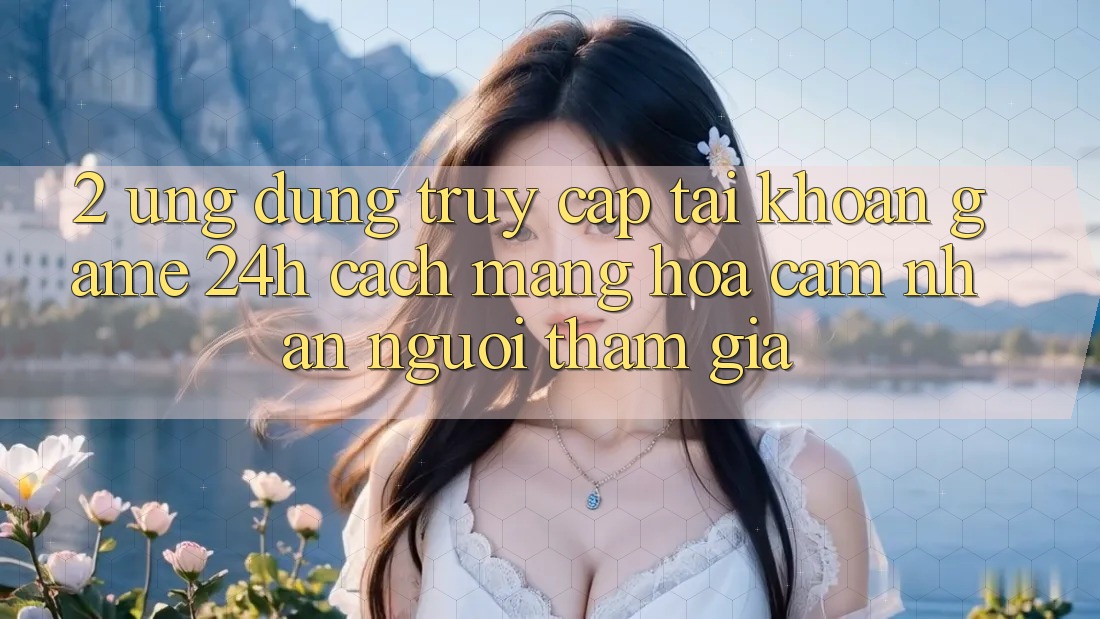 2. Ứng Dụng Truy cập tài khoản Game 24h: Cách Mạng Hóa Cảm nhận Người tham gia 2. Ứng Dụng Truy cập tài khoản Game 24h: Cách Mạng Hóa Cảm nhận Người tham gia