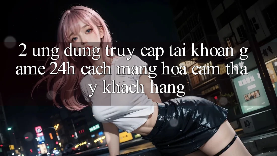 2. Ứng Dụng Truy cập tài khoản Game 24h: Cách Mạng Hóa Cảm thấy Khách hàng