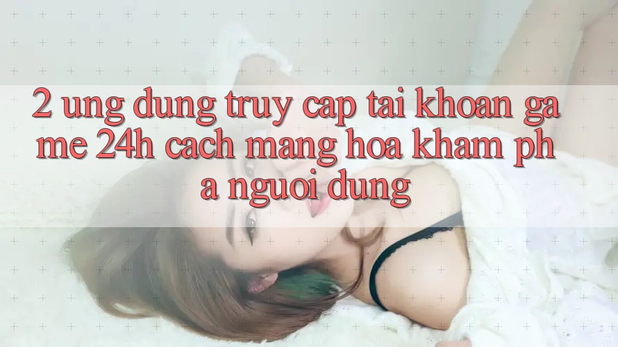2. Ứng Dụng Truy cập tài khoản Game 24h: Cách Mạng Hóa Khám phá Người Dùng 2. Ứng Dụng Truy cập tài khoản Game 24h: Cách Mạng Hóa Khám phá Người Dùng