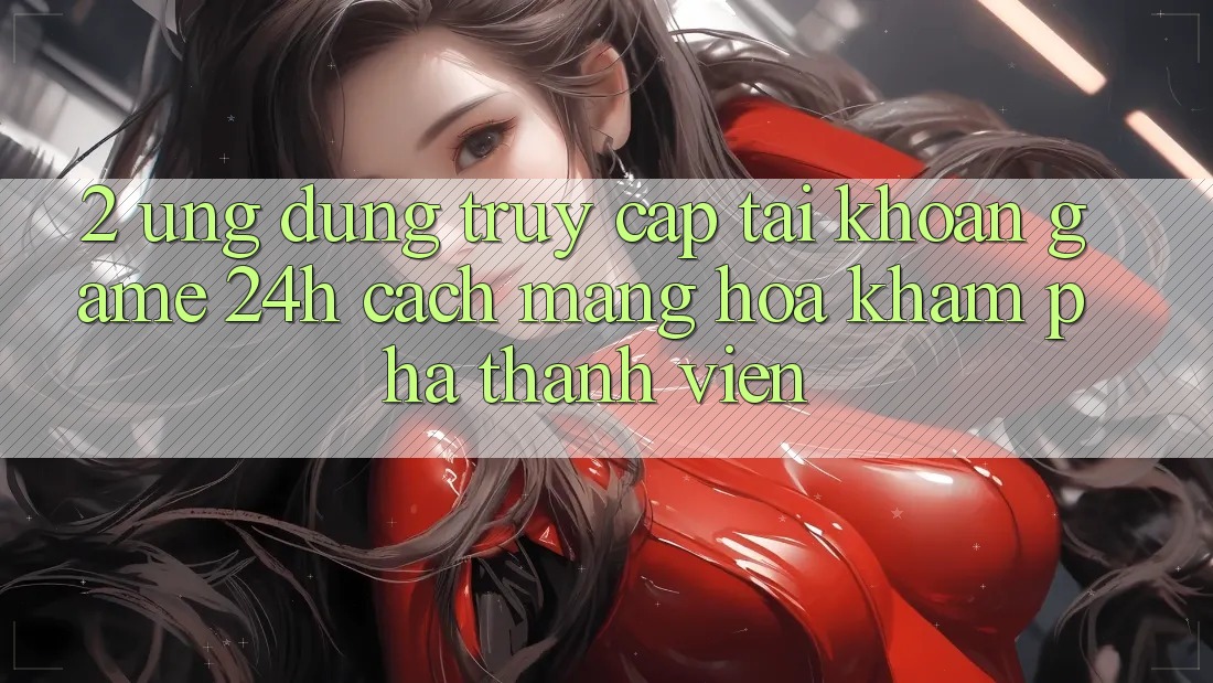 2. Ứng Dụng Truy cập tài khoản Game 24h: Cách Mạng Hóa Khám phá Thành viên