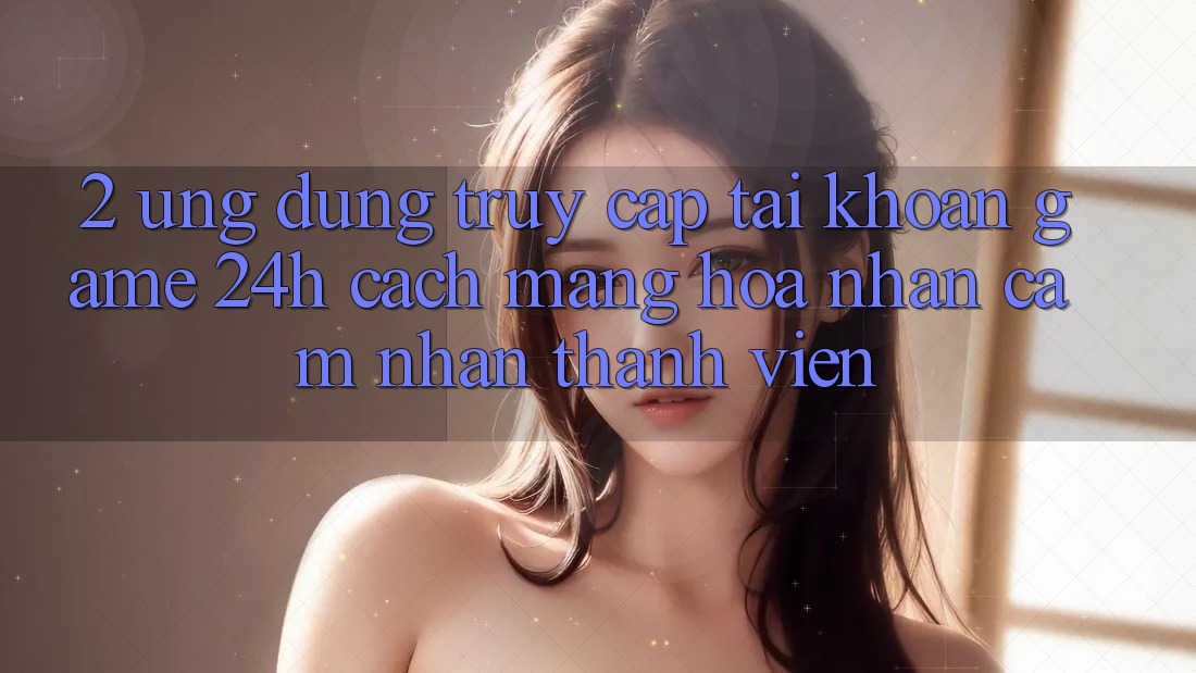 2. Ứng Dụng Truy cập tài khoản Game 24h: Cách Mạng Hóa Nhận cảm nhận Thành viên