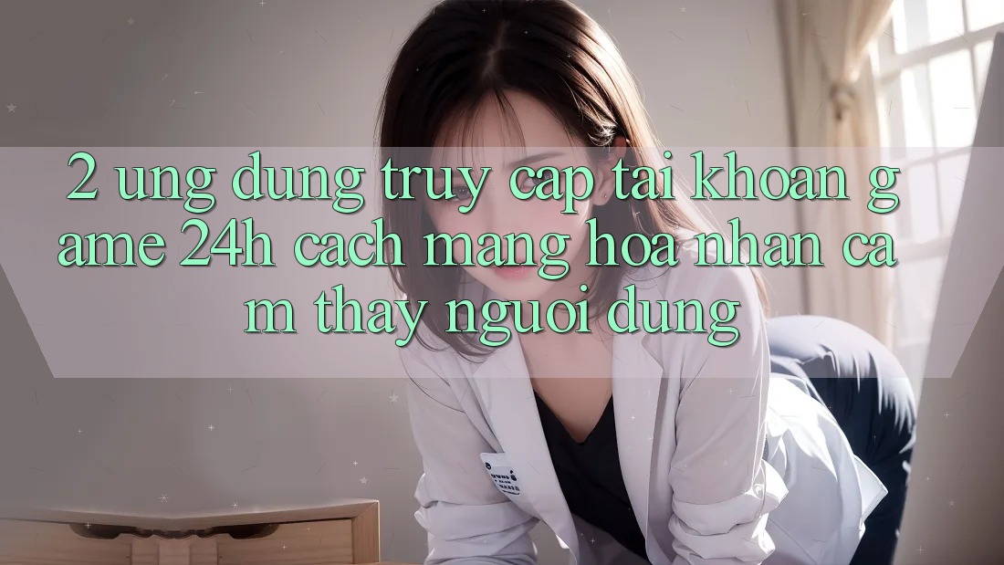 2. Ứng Dụng Truy cập tài khoản Game 24h: Cách Mạng Hóa Nhận cảm thấy Người Dùng
