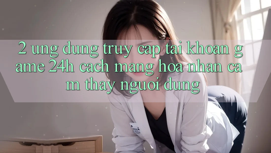 2. Ứng Dụng Truy cập tài khoản Game 24h: Cách Mạng Hóa Nhận cảm thấy Người Dùng