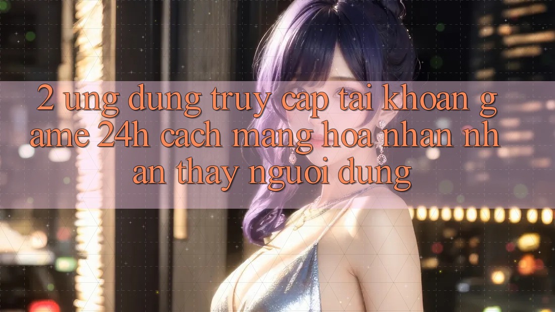 2. Ứng Dụng Truy cập tài khoản Game 24h: Cách Mạng Hóa Nhận nhận thấy Người Dùng