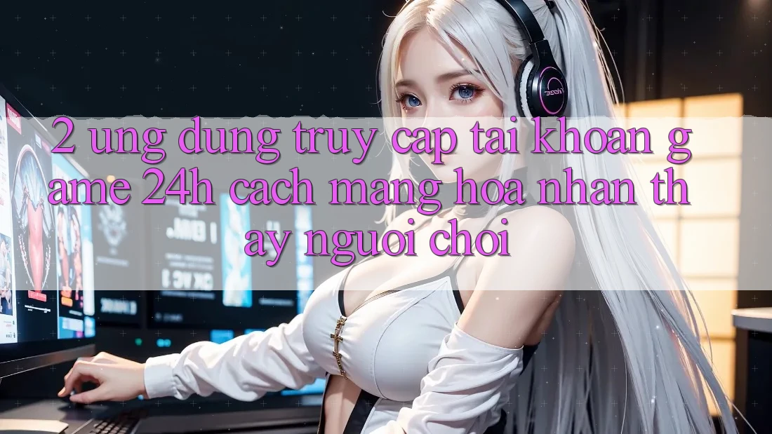 2. Ứng Dụng Truy cập tài khoản Game 24h: Cách Mạng Hóa Nhận thấy Người chơi
