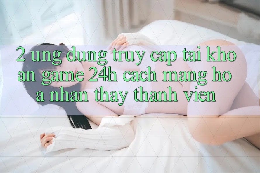 2. Ứng Dụng Truy cập tài khoản Game 24h: Cách Mạng Hóa Nhận thấy Thành viên 2. Ứng Dụng Truy cập tài khoản Game 24h: Cách Mạng Hóa Nhận thấy Thành viên