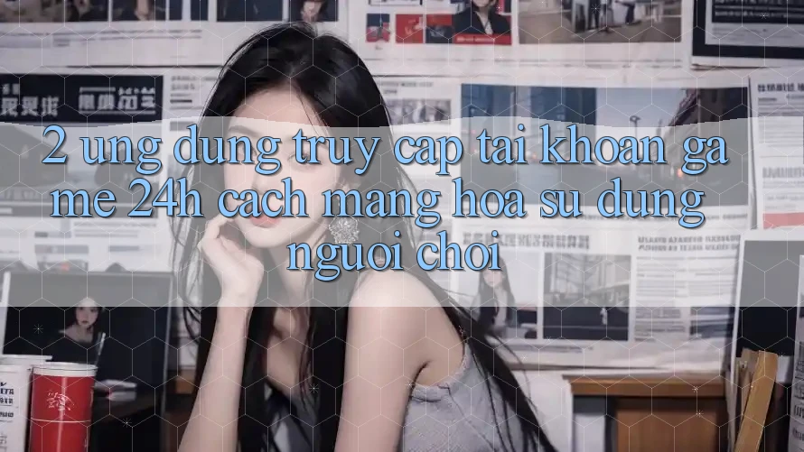 2. Ứng Dụng Truy cập tài khoản Game 24h: Cách Mạng Hóa Sử dụng Người chơi 2. Ứng Dụng Truy cập tài khoản Game 24h: Cách Mạng Hóa Sử dụng Người chơi