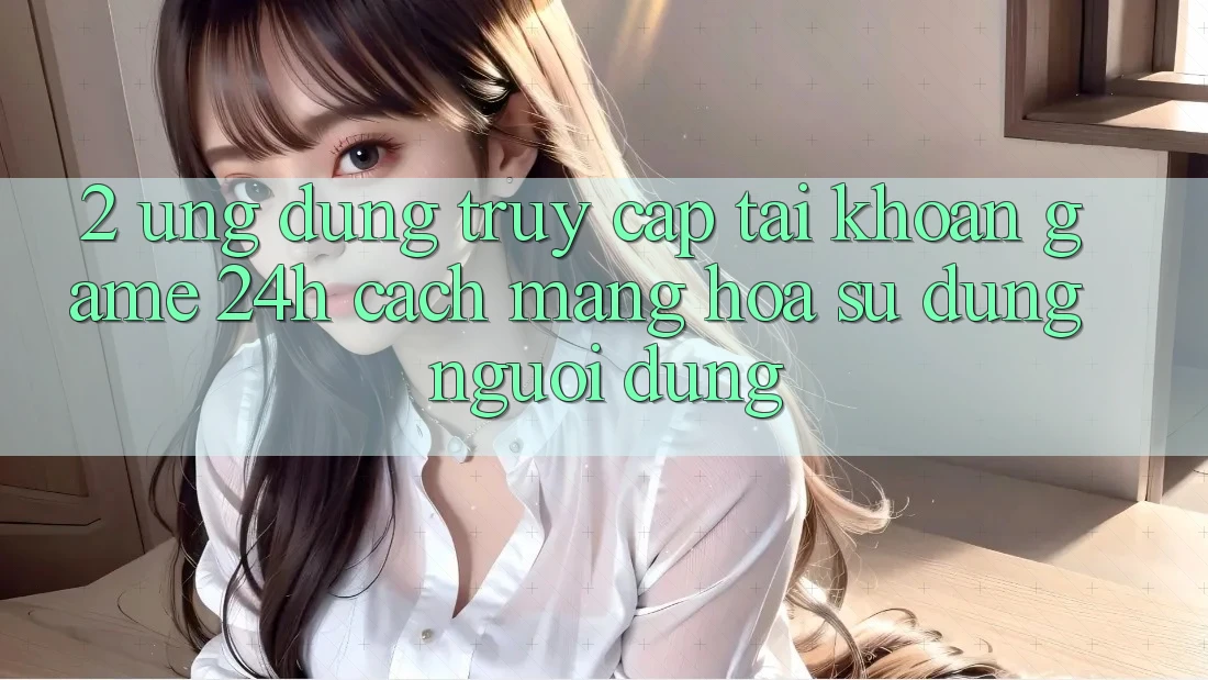 2. Ứng Dụng Truy cập tài khoản Game 24h: Cách Mạng Hóa Sử dụng Người Dùng
