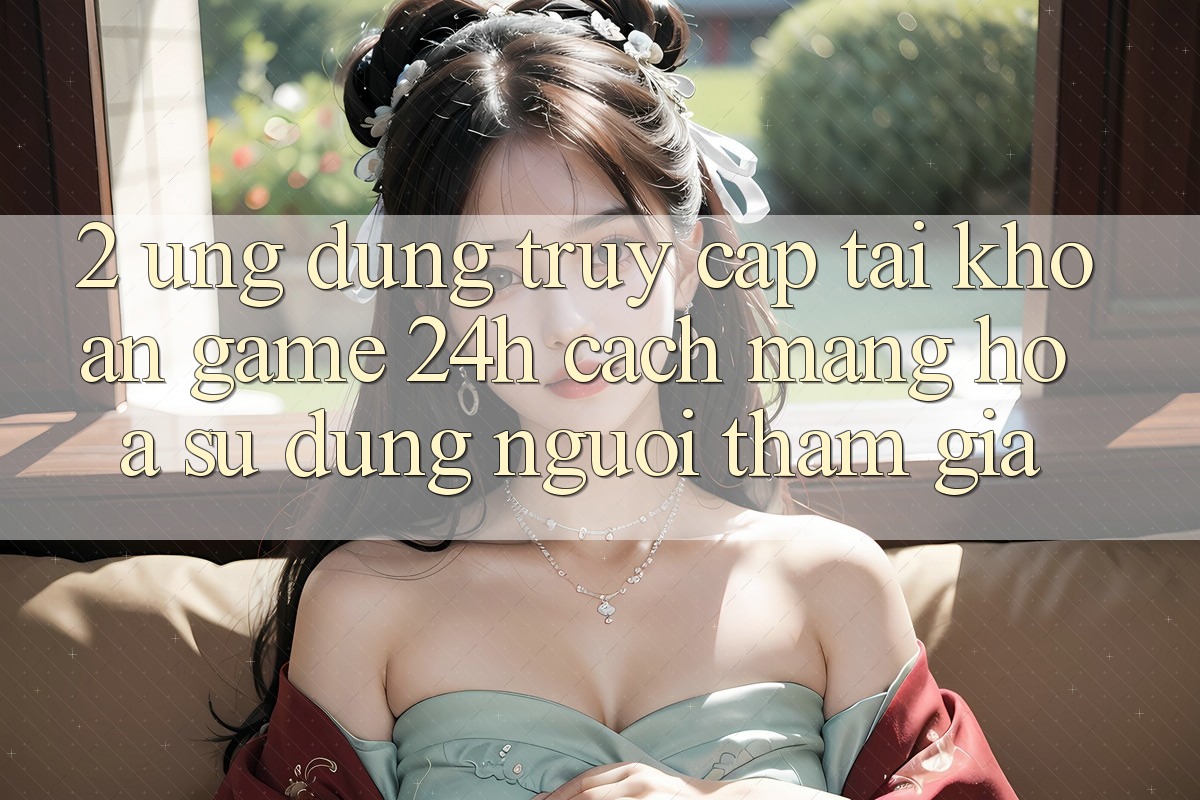 2. Ứng Dụng Truy cập tài khoản Game 24h: Cách Mạng Hóa Sử dụng Người tham gia 2. Ứng Dụng Truy cập tài khoản Game 24h: Cách Mạng Hóa Sử dụng Người tham gia