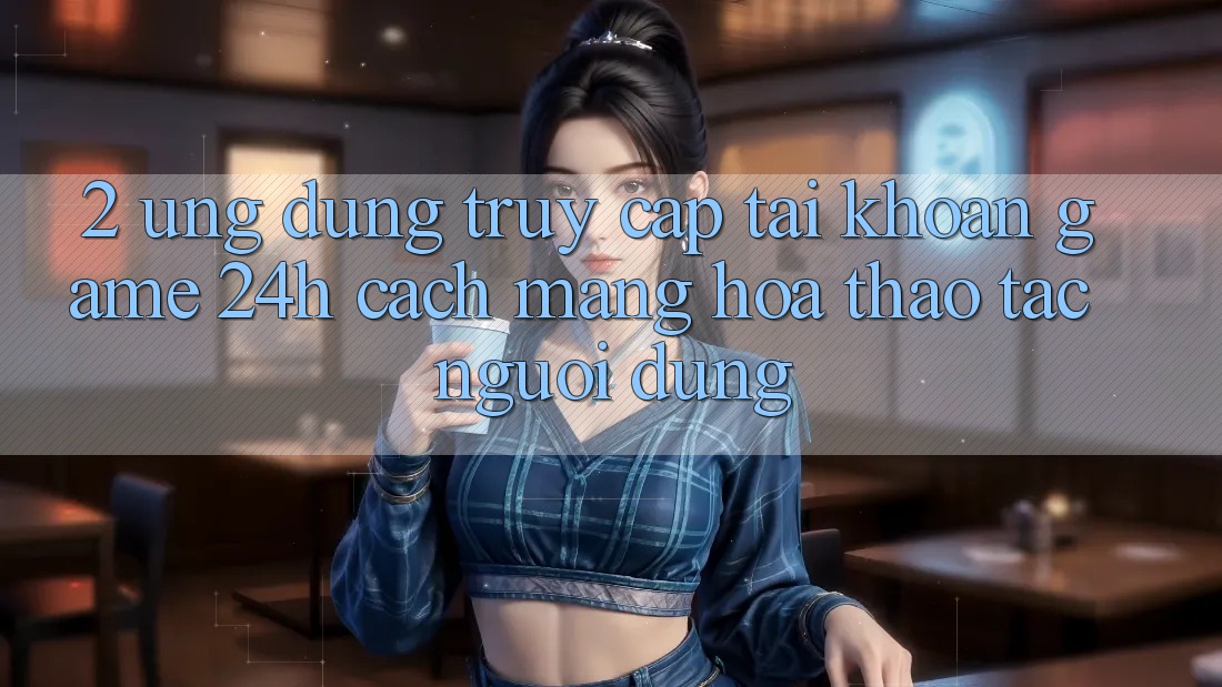 2. Ứng Dụng Truy cập tài khoản Game 24h: Cách Mạng Hóa Thao tác Người Dùng