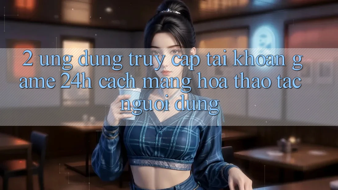 2. Ứng Dụng Truy cập tài khoản Game 24h: Cách Mạng Hóa Thao tác Người dùng