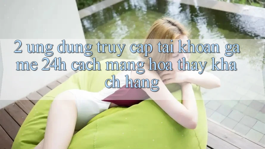 2. Ứng Dụng Truy cập tài khoản Game 24h: Cách Mạng Hóa Thấy Khách hàng
