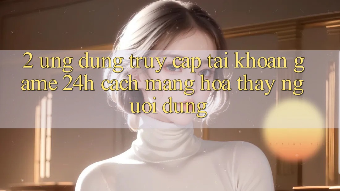 2. Ứng Dụng Truy cập tài khoản Game 24h: Cách Mạng Hóa Thấy Người Dùng